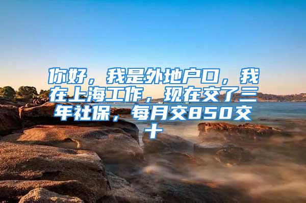 你好，我是外地戶口，我在上海工作，現(xiàn)在交了三年社保，每月交850交十