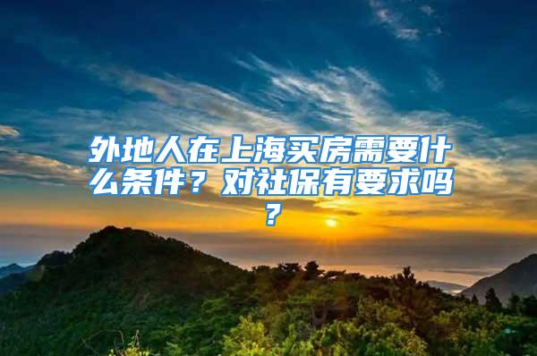 外地人在上海買房需要什么條件？對社保有要求嗎？