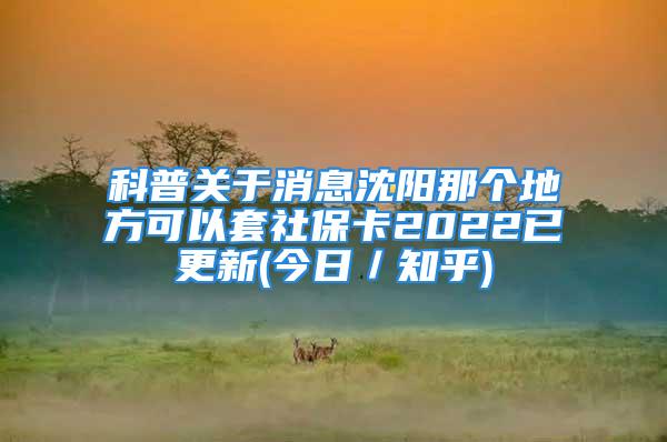 科普關(guān)于消息沈陽那個(gè)地方可以套社保卡2022已更新(今日／知乎)