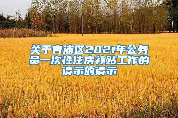 關(guān)于青浦區(qū)2021年公務(wù)員一次性住房補(bǔ)貼工作的請(qǐng)示的請(qǐng)示