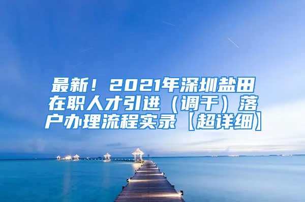 最新！2021年深圳鹽田在職人才引進(jìn)（調(diào)干）落戶辦理流程實(shí)錄【超詳細(xì)】