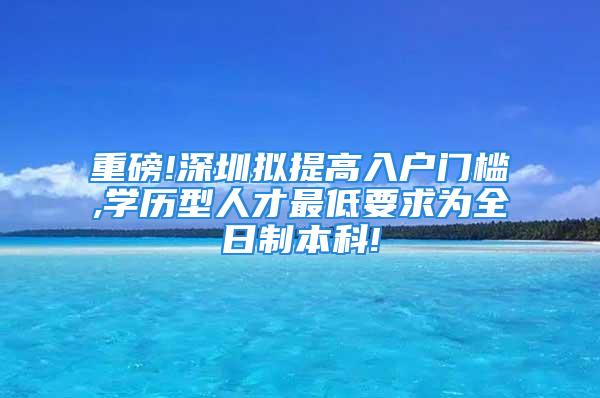 重磅!深圳擬提高入戶(hù)門(mén)檻,學(xué)歷型人才最低要求為全日制本科!