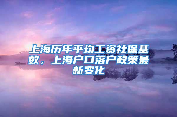 上海歷年平均工資社?；鶖?shù)，上海戶口落戶政策最新變化