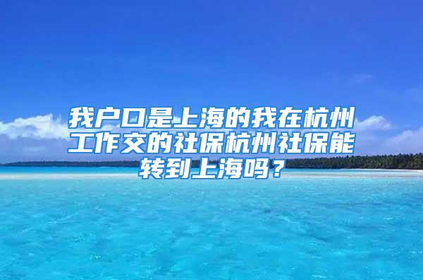 我戶口是上海的我在杭州工作交的社保杭州社保能轉(zhuǎn)到上海嗎？