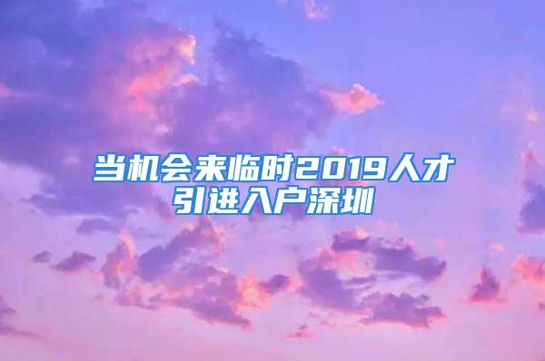 當(dāng)機(jī)會(huì)來臨時(shí)2019人才引進(jìn)入戶深圳