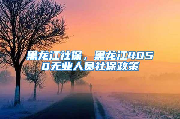 黑龍江社保，黑龍江4050無業(yè)人員社保政策