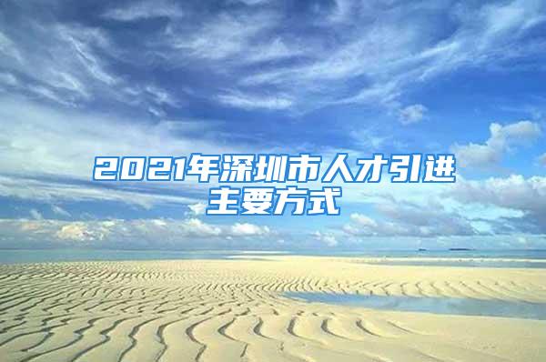 2021年深圳市人才引進主要方式