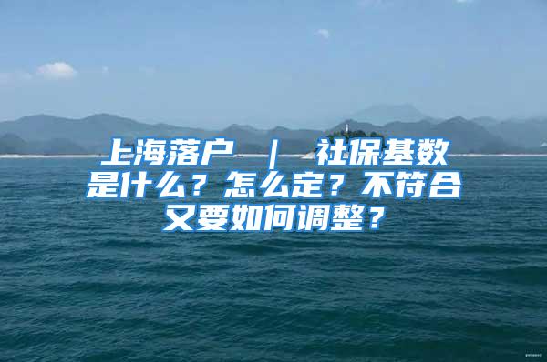 上海落戶 ｜ 社保基數(shù)是什么？怎么定？不符合又要如何調(diào)整？