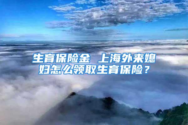 生育保險金 上海外來媳婦怎么領(lǐng)取生育保險？