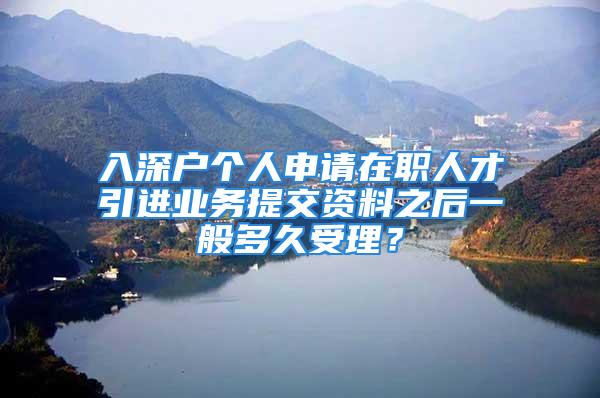 入深戶個人申請在職人才引進業(yè)務提交資料之后一般多久受理？