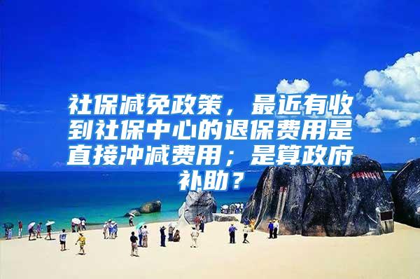 社保減免政策，最近有收到社保中心的退保費(fèi)用是直接沖減費(fèi)用；是算政府補(bǔ)助？