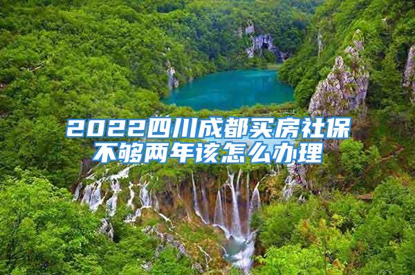 2022四川成都買房社保不夠兩年該怎么辦理