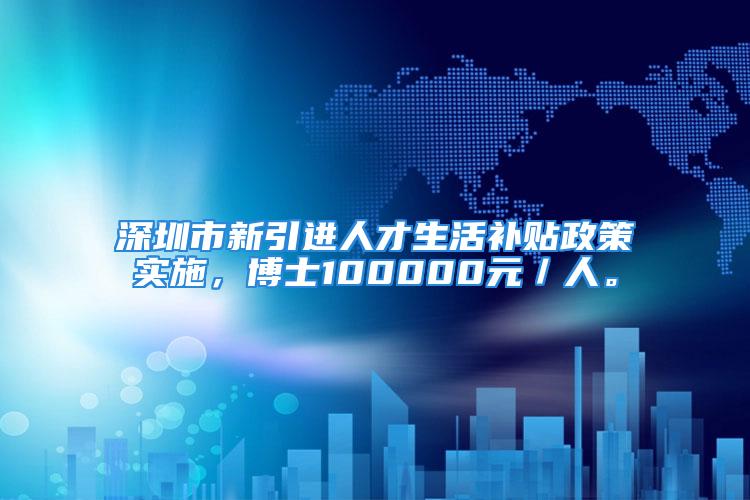 深圳市新引進(jìn)人才生活補貼政策實施，博士100000元／人。