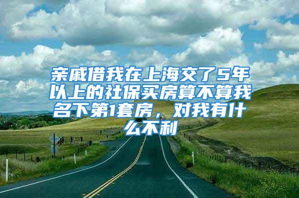 親戚借我在上海交了5年以上的社保買房算不算我名下第1套房，對(duì)我有什么不利