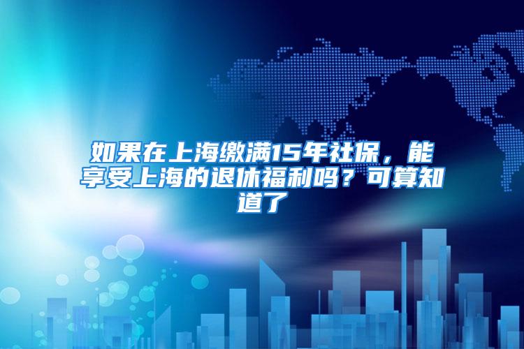 如果在上海繳滿15年社保，能享受上海的退休福利嗎？可算知道了