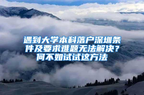 遇到大學(xué)本科落戶深圳條件及要求難題無(wú)法解決？何不如試試這方法