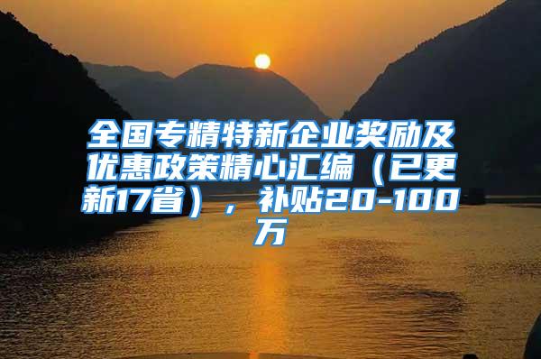 全國專精特新企業(yè)獎勵及優(yōu)惠政策精心匯編（已更新17?。?，補貼20-100萬