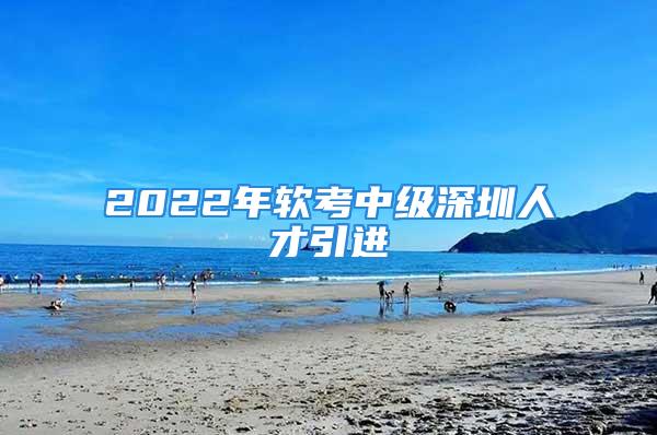 2022年軟考中級深圳人才引進(jìn)