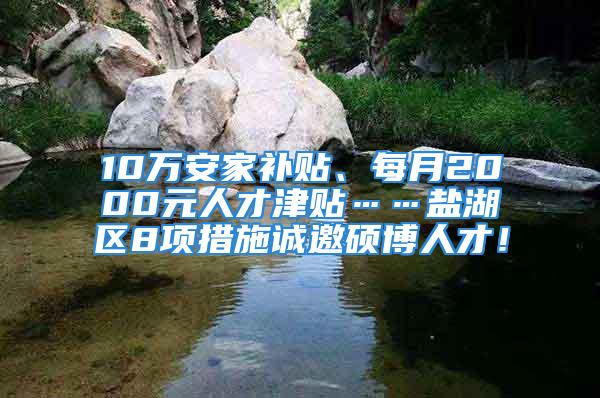 10萬安家補(bǔ)貼、每月2000元人才津貼……鹽湖區(qū)8項措施誠邀碩博人才！