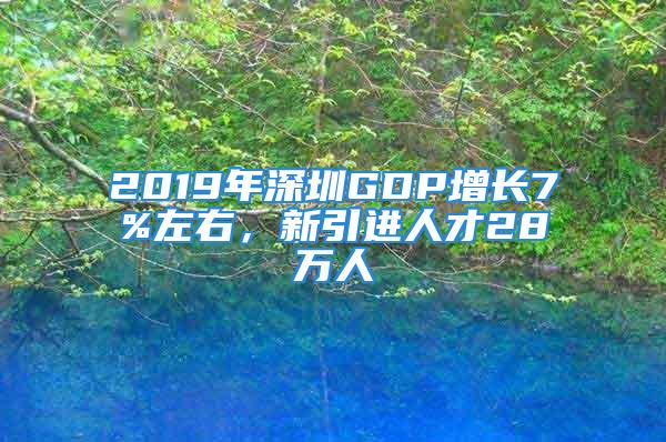 2019年深圳GDP增長7%左右，新引進(jìn)人才28萬人