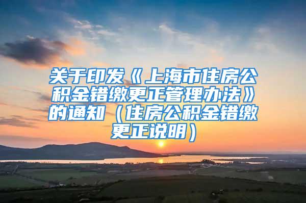 關于印發(fā)《上海市住房公積金錯繳更正管理辦法》的通知（住房公積金錯繳更正說明）