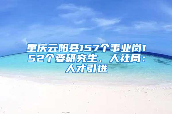 重慶云陽縣157個事業(yè)崗152個要研究生，人社局：人才引進