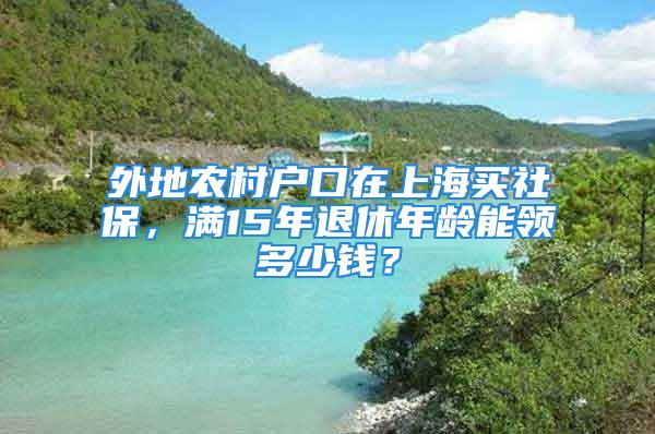 外地農(nóng)村戶口在上海買社保，滿15年退休年齡能領(lǐng)多少錢？