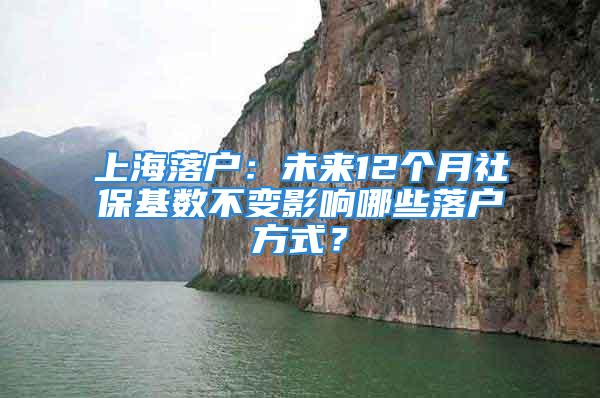 上海落戶：未來12個月社?；鶖?shù)不變影響哪些落戶方式？