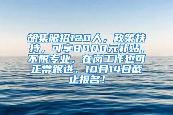 胡集限招120人，政策扶持，可享8000元補貼，不限專業(yè)，在崗工作也可正常跟進，10月14日截止報名！