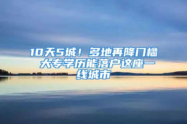 10天5城！多地再降門檻 大專學歷能落戶這座一線城市