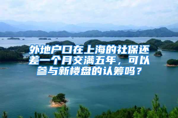 外地戶(hù)口在上海的社保還差一個(gè)月交滿五年，可以參與新樓盤(pán)的認(rèn)籌嗎？