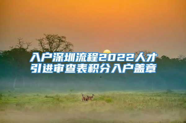 入戶深圳流程2022人才引進(jìn)審查表積分入戶蓋章