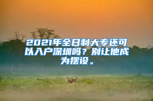 2021年全日制大專還可以入戶深圳嗎？別讓他成為擺設(shè)。