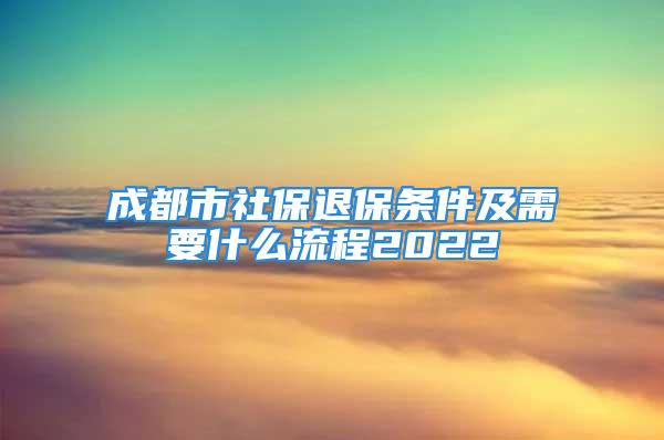 成都市社保退保條件及需要什么流程2022