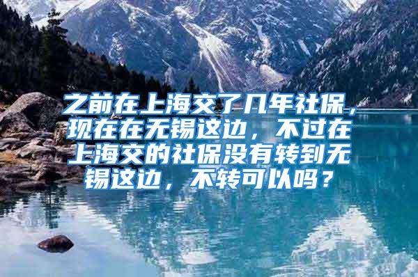 之前在上海交了幾年社保，現(xiàn)在在無錫這邊，不過在上海交的社保沒有轉到無錫這邊，不轉可以嗎？