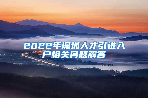 2022年深圳人才引進(jìn)入戶相關(guān)問(wèn)題解答