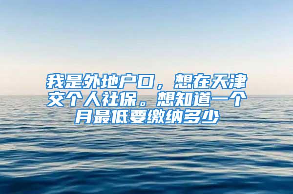 我是外地戶口，想在天津交個人社保。想知道一個月最低要繳納多少