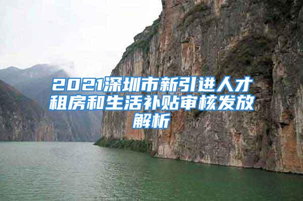 2021深圳市新引進人才租房和生活補貼審核發(fā)放解析