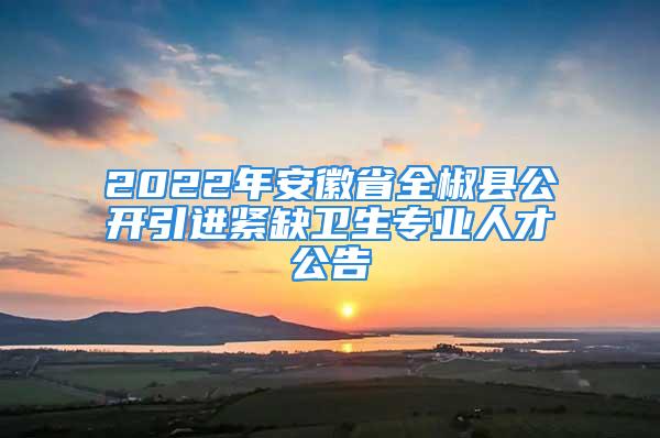 2022年安徽省全椒縣公開引進(jìn)緊缺衛(wèi)生專業(yè)人才公告