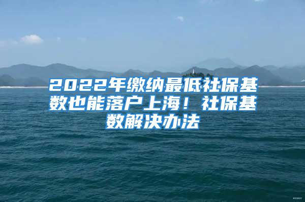 2022年繳納最低社保基數(shù)也能落戶上海！社?；鶖?shù)解決辦法