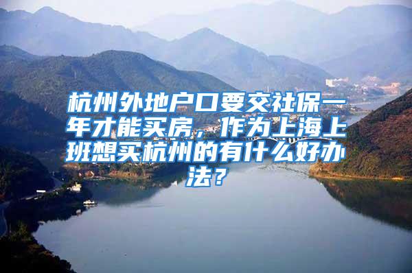 杭州外地戶口要交社保一年才能買(mǎi)房，作為上海上班想買(mǎi)杭州的有什么好辦法？