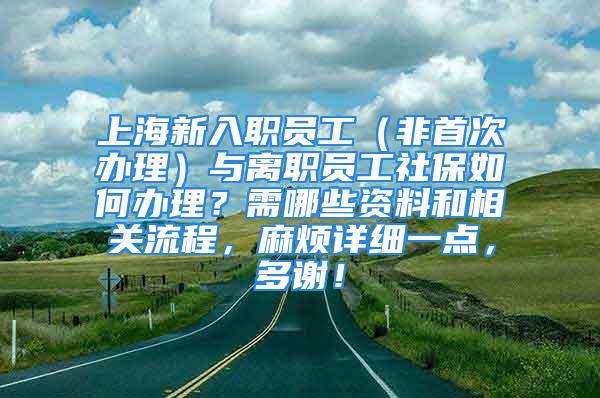 上海新入職員工（非首次辦理）與離職員工社保如何辦理？需哪些資料和相關(guān)流程，麻煩詳細(xì)一點(diǎn)，多謝！