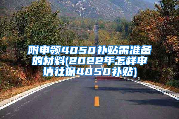 附申領(lǐng)4050補貼需準(zhǔn)備的材料(2022年怎樣申請社保4050補貼)