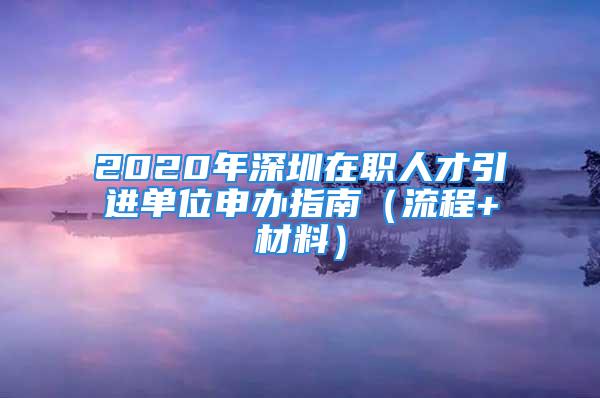 2020年深圳在職人才引進(jìn)單位申辦指南（流程+材料）