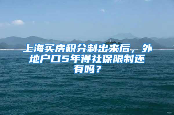 上海買房積分制出來后，外地戶口5年得社保限制還有嗎？