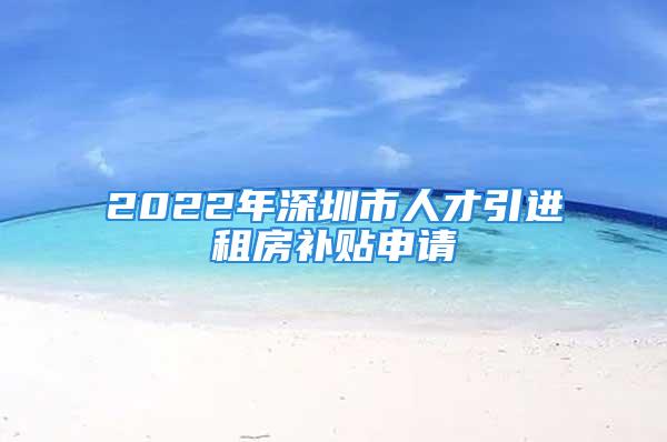 2022年深圳市人才引進(jìn)租房補(bǔ)貼申請