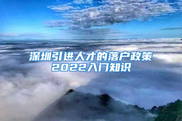 深圳引進(jìn)人才的落戶政策2022入門知識(shí)