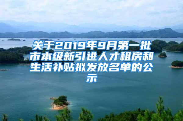 關(guān)于2019年9月第一批市本級新引進(jìn)人才租房和生活補(bǔ)貼擬發(fā)放名單的公示