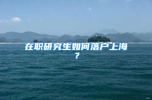 在職研究生如何落戶上海？