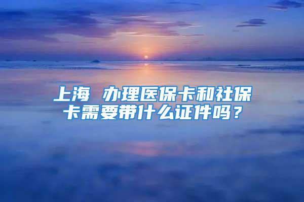 上海 辦理醫(yī)?？ê蜕绫？ㄐ枰獛裁醋C件嗎？